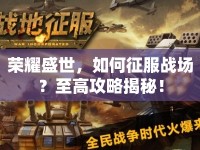 榮耀盛世，如何征服戰(zhàn)場(chǎng)？至高攻略揭秘！