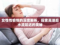 女性性愉悅的深度解析，探索高潮后水流延遲的奧秘