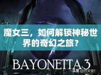 魔女三，如何解鎖神秘世界的奇幻之旅？