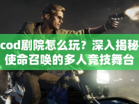 cod劇院怎么玩？深入揭秘使命召喚的多人競技舞臺(tái)