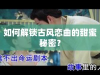 如何解鎖古風(fēng)戀曲的甜蜜秘密？