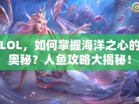 LOL，如何掌握海洋之心的奧秘？人魚(yú)攻略大揭秘！