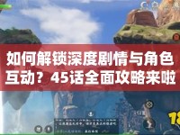 如何解鎖深度劇情與角色互動(dòng)？45話全面攻略來(lái)啦！