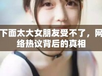 下面太大女朋友受不了，網(wǎng)絡(luò)熱議背后的真相