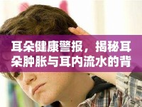 耳朵健康警報(bào)，揭秘耳朵腫脹與耳內(nèi)流水的背后真相