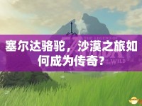 塞爾達(dá)駱駝，沙漠之旅如何成為傳奇？