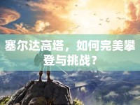 塞爾達(dá)高塔，如何完美攀登與挑戰(zhàn)？