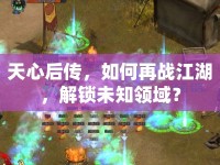 天心后傳，如何再戰(zhàn)江湖，解鎖未知領(lǐng)域？