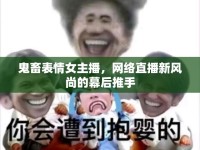鬼畜表情女主播，網(wǎng)絡(luò)直播新風(fēng)尚的幕后推手