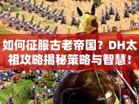 如何征服古老帝國？DH太祖攻略揭秘策略與智慧！