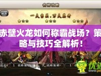 赤壁火龍如何稱霸戰(zhàn)場？策略與技巧全解析！