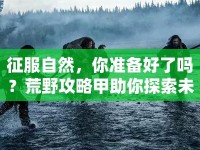 征服自然，你準(zhǔn)備好了嗎？荒野攻略甲助你探索未知