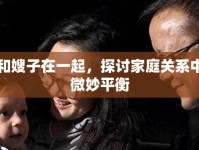 我和嫂子在一起，探討家庭關(guān)系中的微妙平衡