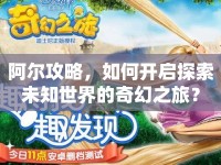 阿爾攻略，如何開啟探索未知世界的奇幻之旅？
