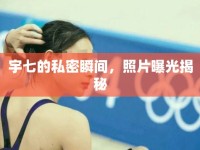 宇七的私密瞬間，照片曝光揭秘