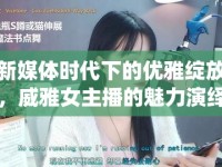 新媒體時代下的優(yōu)雅綻放，威雅女主播的魅力演繹
