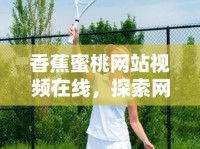 香蕉蜜桃網(wǎng)站視頻在線(xiàn)，探索網(wǎng)絡(luò)視頻的新紀(jì)元