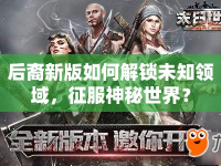 后裔新版如何解鎖未知領(lǐng)域，征服神秘世界？