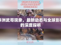 非洲武哥現(xiàn)象，最新動(dòng)態(tài)與全球影響的深度探析