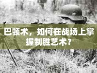巴頓術(shù)，如何在戰(zhàn)場(chǎng)上掌握制勝藝術(shù)？
