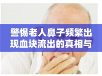 警惕老人鼻子頻繁出現(xiàn)血塊流出的真相與應對策略