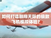 如何打造翱翔天際的極致飛機模擬體驗？