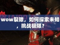 wow裂隙，如何探索未知，挑戰(zhàn)極限？