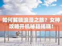 如何解鎖浪漫之旅？女神攻略開機(jī)秘籍揭曉！