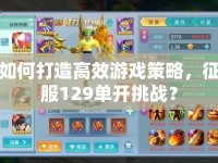 如何打造高效游戲策略，征服129單開(kāi)挑戰(zhàn)？