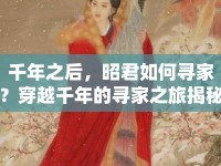 千年之后，昭君如何尋家？穿越千年的尋家之旅揭秘！