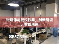 張建偉與武漢鐵路，創(chuàng)新引領(lǐng)，智繪未來