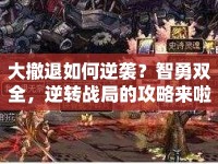 大撤退如何逆襲？智勇雙全，逆轉(zhuǎn)戰(zhàn)局的攻略來啦！