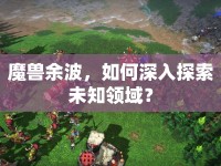 魔獸余波，如何深入探索未知領(lǐng)域？