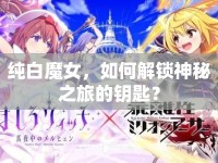 純白魔女，如何解鎖神秘之旅的鑰匙？