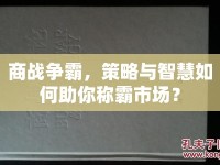 商戰(zhàn)爭(zhēng)霸，策略與智慧如何助你稱(chēng)霸市場(chǎng)？