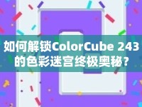 如何解鎖ColorCube 243的色彩迷宮終極奧秘？