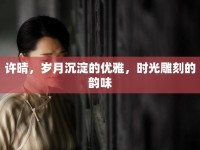 許晴，歲月沉淀的優(yōu)雅，時(shí)光雕刻的韻味