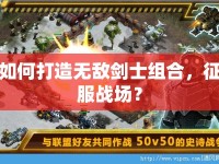 如何打造無敵劍士組合，征服戰(zhàn)場(chǎng)？