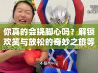 你真的會(huì)撓腳心嗎？解鎖歡笑與放松的奇妙之旅等你來(lái)探索！