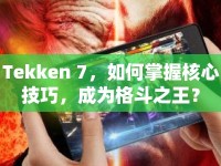 Tekken 7，如何掌握核心技巧，成為格斗之王？