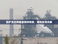 高爐流出神秘玻璃樣物質(zhì)，奇特發(fā)現(xiàn)待解