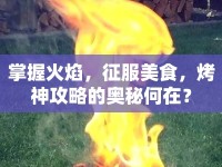 掌握火焰，征服美食，烤神攻略的奧秘何在？