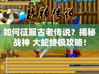 如何征服古老傳說(shuō)？揭秘戰(zhàn)神 大蛇終極攻略！