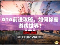 GTA前進攻略，如何稱霸游戲世界？