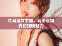 紅馬尾女主播，網(wǎng)絡(luò)直播界的獨(dú)特魅力