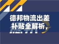 德邦物流出差補(bǔ)貼全解析，讓你的旅途更有‘利’