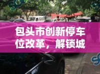 包頭市創(chuàng)新停車位改革，解鎖城市停車難題的金鑰匙