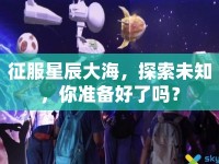 征服星辰大海，探索未知，你準(zhǔn)備好了嗎？