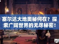 塞爾達(dá)大地奧秘何在？探索廣闊世界的無盡秘密！