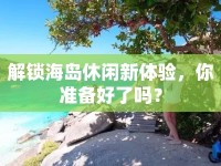 解鎖海島休閑新體驗，你準備好了嗎？